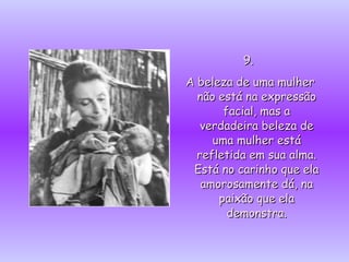 9.  A beleza de uma mulher não está na expressão facial, mas a verdadeira beleza de uma mulher está refletida em sua alma. Está no carinho que ela amorosamente dá, na paixão que ela demonstra. 