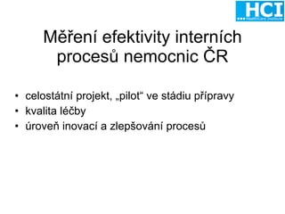 Měření efektivity interních procesů nemocnic ČR celostátní projekt, „pilot“ ve stádiu přípravy kvalita léčby úroveň inovací a zlepšování procesů 