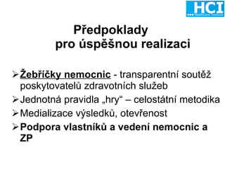 Předpoklady  pro úspěšnou realizaci Žebříčky nemocnic  - transparentní soutěž poskytovatelů zdravotních služeb Jednotná pravidla „hry“ – celostátní metodika Medializace výsledků, otevřenost Podpora vlastníků a vedení nemocnic a ZP 