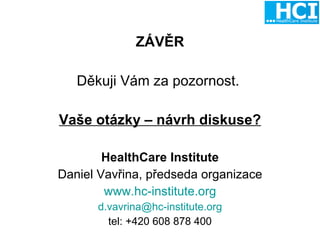 ZÁVĚR Děkuji Vám za pozornost.  Vaše otázky – návrh diskuse? HealthCare Institute Daniel Vavřina, předseda organizace www.hc-institute.org [email_address] tel: +420 608 878 400 