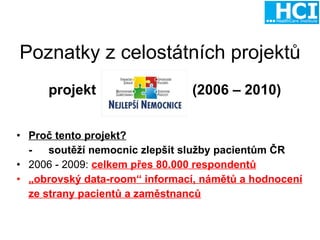 Poznatky z celostátních projektů projekt    (2006 – 2010) Proč tento projekt?   - s outěží nemocnic zlepšit služby pacientům ČR 2006 - 2009:  celkem přes 80.000 respondentů „ obrovský data-room“ informací, námětů a hodnocení  ze strany pacientů a zaměstnanců 