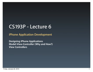 CS193P - Lecture 6
        iPhone Application Development

        Designing iPhone Applications
        Model-View-Controller (Why and How?)
        View Controllers




Friday, January 22, 2010                       1
 