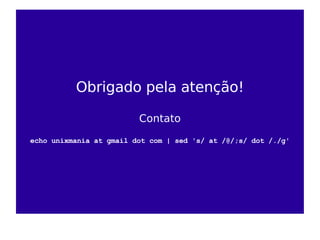 Obrigado pela atenção!

                         Contato
echo unixmania at gmail dot com | sed 's/ at /@/;s/ dot /./g'
 