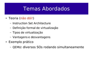 Temas Abordados
●   Teoria (não dói!)
    –   Instruction Set Architecture
    –   Definição formal de virtualização
    –   Tipos de virtualização
    –   Vantagens e desvantagens
●   Exemplo prático
    –   QEMU: diversos SOs rodando simultaneamente
 