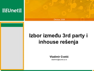 Oktobar 2008.




Izbor između 3rd party i
    inhouse rešenja

        Vladimir Cvetić
         vladimirc@eunet.co.rs
 