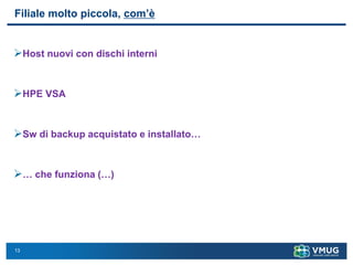 13
Filiale molto piccola, com’è
➢Host nuovi con dischi interni
➢HPE VSA
➢Sw di backup acquistato e installato…
➢… che funziona (…)
 