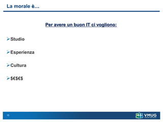 15
La morale è…
Per avere un buon IT ci vogliono:
➢Studio
➢Esperienza
➢Cultura
➢$€$€$
 