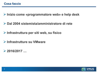 2
Cosa faccio
➢ Inizio come «programmatore web» e help desk
➢ Dal 2004 sistemista/amministratore di rete
➢ Infrastruttura per siti web, su fisico
➢ Infrastrutture su VMware
➢ 2016/2017 …
 