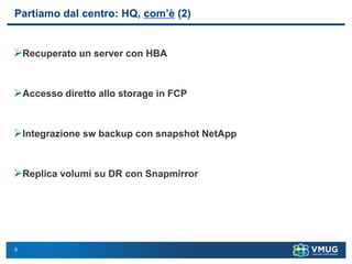 8
Partiamo dal centro: HQ, com’è (2)
➢Recuperato un server con HBA
➢Accesso diretto allo storage in FCP
➢Integrazione sw backup con snapshot NetApp
➢Replica volumi su DR con Snapmirror
 