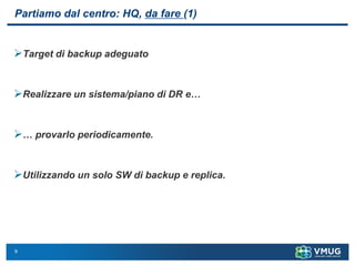 9
Partiamo dal centro: HQ, da fare (1)
➢Target di backup adeguato
➢Realizzare un sistema/piano di DR e…
➢… provarlo periodicamente.
➢Utilizzando un solo SW di backup e replica.
 