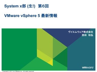 System x部 (生!) 第６回
VMware vSphere 5 最新情報
ヴイエムウェア株式会社
西田 和弘
Copyright © 2011 by VMware Inc., All rights reserved
 