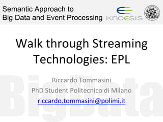 BigData
Semantic Approach to
Big Data and Event Processing
Walk	through	Streaming	
Technologies:	EPL	
Riccardo	Tommasini	
PhD	Student	Politecnico	di	Milano	
riccardo.tommasini@polimi.it	
 