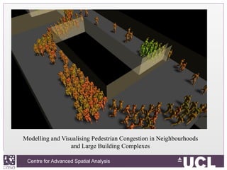 Centre for Advanced Spatial Analysis, University College LondonCentre for Advanced Spatial Analysis
Modelling and Visualising Pedestrian Congestion in Neighbourhoods
and Large Building Complexes
 