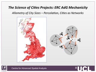 Centre for Advanced Spatial Analysis, University College LondonCentre for Advanced Spatial Analysis
The	
  Science	
  of	
  Ci+es	
  Projects:	
  ERC	
  AdG	
  Mechanicity	
  
	
  Allometry	
  of	
  City	
  Sizes	
  –	
  Percola9on,	
  Ci9es	
  as	
  Networks	
  
 