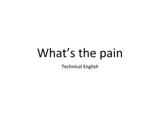 What’s the pain
Technical English
 