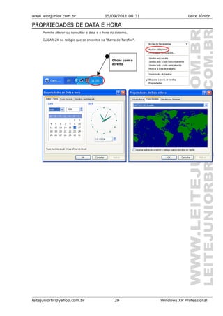 www.leitejunior.com.br 15/09/2011 00:31 Leite Júnior
PROPRIEDADES DE DATA E HORA
Permite alterar ou consultar a data e a hora do sistema.
CLICAR 2X no relógio que se encontra na “Barra de Tarefas”.
leitejuniorbr@yahoo.com.br 29 Windows XP Professional
Clicar com o
direito
 