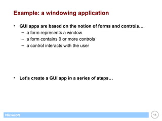 Example: a windowing application GUI apps are based on the notion of  forms  and  controls … a form represents a window a form contains 0 or more controls a control interacts with the user Let's create a GUI app in a series of steps… 