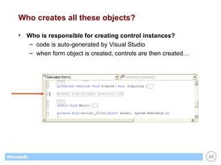 Who creates all these objects? Who is responsible for creating control instances? code is auto-generated by Visual Studio when form object is created, controls are then created… 