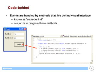 Code-behind Events are handled by methods that live behind visual interface known as "code-behind" our job is to program these methods… 