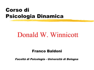 Corso di
Psicologia Dinamica
Franco Baldoni
Facoltà di Psicologia - Università di Bologna
Donald W. Winnicott
 