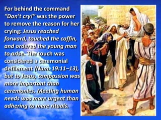 For behind the command
“Don’t cry!” was the power
to remove the reason for her
crying: Jesus reached
forward, touched the ...