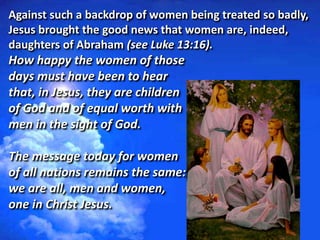 Against such a backdrop of women being treated so badly,
Jesus brought the good news that women are, indeed,
daughters of ...