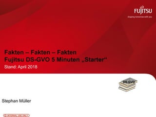 0 © [2018] [Fujitsu]INTERNAL USE ONLY
Stand: April 2018
Fakten – Fakten – Fakten
Fujitsu DS-GVO 5 Minuten „Starter“
Stephan Müller
 