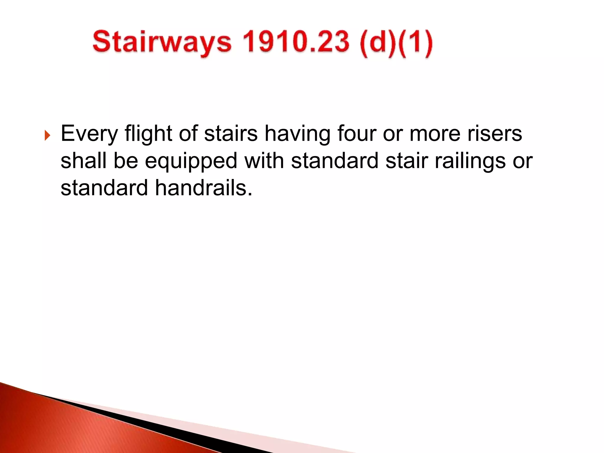  Every flight of stairs having four or more risers
shall be equipped with standard stair railings or
standard handrails.
 