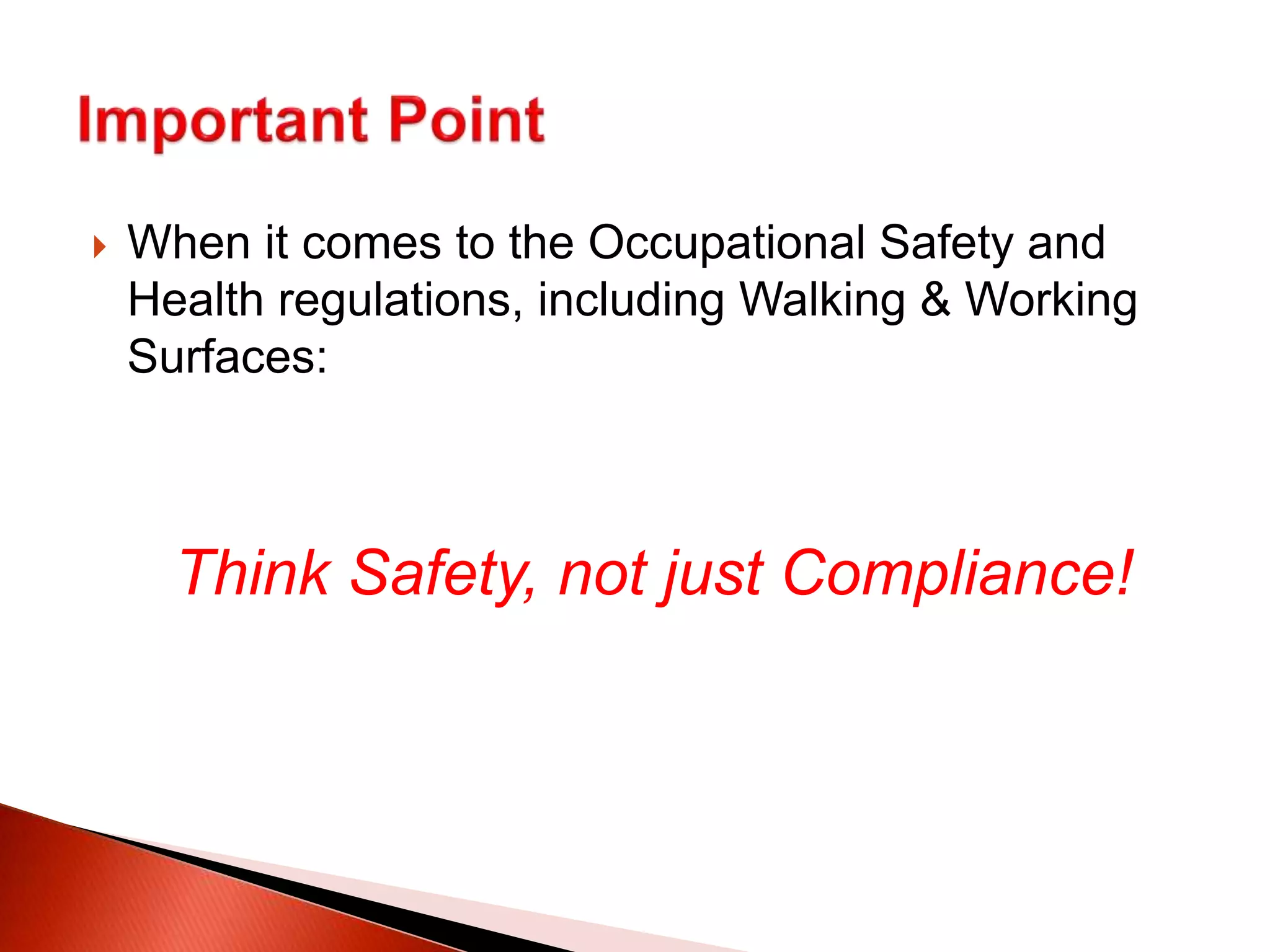  When it comes to the Occupational Safety and
Health regulations, including Walking & Working
Surfaces:
Think Safety, not just Compliance!
 