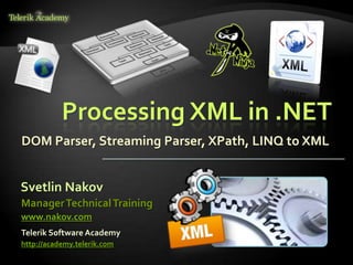 Svetlin Nakov
Telerik Software Academy
http://academy.telerik.com
ManagerTechnicalTraining
www.nakov.com
Processing XML in .NET
DOM Parser, Streaming Parser, XPath, LINQ to XML
 