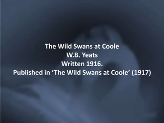 The Wild Swans at Coole
                  W.B. Yeats
                Written 1916.
Published in ‘The Wild Swans at Coole’ (1917)
 