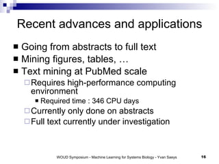 Recent advances and applications Going from abstracts to full text Mining figures, tables, … Text mining at PubMed scale Requires high-performance computing environment Required time : 346 CPU days Currently only done on abstracts Full text currently under investigation 