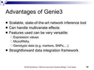Advantages of Genie3 Scalable, state-of-the-art network inference tool Can handle multivariate effects Features used can be very versatile: Expression values MicroRNAs Genotypic data (e.g. markers, SNPs,…) Straightforward data integration framework 