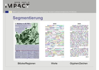 IMPACT is supported by the European Community under the FP7 ICT Work Programme. The project is coordinated by the National Library of the Netherlands.




Segmentierung




           Blöcke/Regionen                                                               Worte                                        Glyphen/Zeichen
 