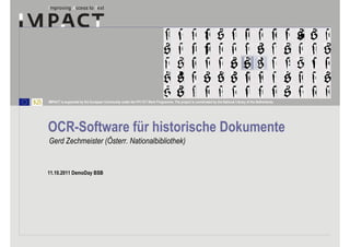 IMPACT is supported by the European Community under the FP7 ICT Work Programme. The project is coordinated by the National Library of the Netherlands.




OCR-Software für historische Dokumente
Gerd Zechmeister (Österr. Nationalbibliothek)


11.10.2011 DemoDay BSB
 