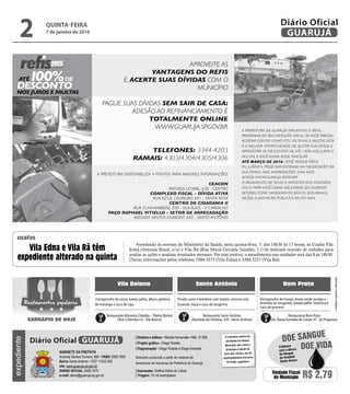 •Cardápiossujeitosaalterações
Vila Baiana Santo Antônio Bom Prato
Picado suíno à brasileira com batata, cenoura vick,
escarola, maçã e suco de tangerina
Estrogonofre de carne, batata palha, alface, gelatina
de morango e suco de caju
Estrogonofre de frango, dueto verde (acelga e
almeirão ao vinagrete), batata palha, melancia e
suco de guaraná
Restaurante Alimenta Cidadão –Tibério Birolini
(Rua Colômbia s/n -Vila Baiana)
Restaurante Santo Antônio
(Alameda dasVioletas, 330 - Santo Antônio)
Restaurante Bom Prato
(Av. Áurea Gonzalez de Conde, 47 - Jd. Progresso)
Restaurantes populares
CARDÁPIO DE HOJE
Atendendo às normas do Ministério da Saúde, nesta quinta-feira, 7, das 14h30 às 17 horas, as Usafas Vila
Edna (Avenida Brasil, s/n) e Vila Rã (Rua Maria Geralda Valadão, 1.114) realizam reunião de trabalho para
avaliar as ações e analisar resultados mensais. Por esse motivo, o atendimento nas unidades será das 8 às 14h30.
Outras informações pelos telefones 3384-3275 (Vila Edna) e 3384-3237 (Vila Rã).
Vila Edna e Vila Rã têm
expediente alterado na quinta
usafas
QUINTA-FEIRA
7 de janeiro de 2016
2 GUARUJÁ
Diário Oficialexpediente
O noticiário relativo às
atividades da Câmara
Municipal, bem como a
produção e edição de
seus atos oficiais, são de
responsabilidade exclusiva
do Poder Legislativo.
GABINETE DA PREFEITA
Avenida Santos Dumont, 800 • PABX 3308.7000
Bairro Santo Antônio • CEP 11432-502
site: www.guaruja.sp.gov.br
DIÁRIO OFICIAL 3308.7470
e-mail: diario@guaruja.sp.gov.br
| Diretora e editora • Wanda Fernandes • Mtb. 27.855
| Projeto gráfico • Diego Rubido
| Diagramação • Diego Rubido e Diego Andrade
Noticiário produzido a partir de material da
Assessoria de Imprensa da Prefeitura de Guarujá
| Impressão: Gráfica Diário do Litoral
| Tiragem: 10 mil exemplares
GUARUJÁDiário Oficial
Unidade Fiscal
do Município R$ 2,79
DOE VIDA
DOE SANGUE
Colabore
com o Banco
de Sangue
do Hospital
Santo Amaro
 