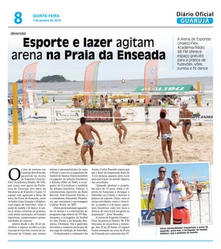 diversão
Esporte e lazer agitam
arena na Praia da Enseada
A Arena de Esportes
Unaerp/Flex
Academia/Rádio
98 FM oferece
espaço gratuito
para a prática de
futevôlei, vôlei,
zumba e fit dance
Várias personalidades frequentam a arena de
esportes; entre elas, o ex-jogador de futebol
Denilson, que é padrinho do evento
O
s fins de semana em
Guarujá têm diversão
garantida na Arena
de Esportes Unaerp/
Flex Academia/Rádio 98 FM,
que conta com apoio da Prefei-
tura de Guarujá, por meio da
Secretaria de Esporte e Lazer. O
espaço está agitando a faixa de
areia da Praia da Enseada, entre
os hotéis Casa Grande e Delphin,
com jogos de futevôlei, vôlei e
aulas de zumba e fit dance. A are-
na já atraiu centenas de pessoas,
com muita animação, atividades
esportivas, campeonatos e perso-
nalidades do esporte.
Aberta desde o dia 26 de de-
zembro, o espaço recebeu a Copa
Guarujá de Futevôlei, evento já tra-
dicional da Cidade, que reuniu
atletas e personalidades de todo
o Brasil como os ex-jogadores de
futebol do Santos, Elano (também
ex-jogador da seleção brasileira)
e Edinho (filho de Pelé); o ex-jo-
gador do Corinthias e também
da seleção brasileira, Edmar; o
comentarista esportivo da Rede
Record, José Eduardo Savóia, e
o comediante Alexandre Porpeto-
ne, que interpreta o personagem
Cabrito Tevez, no SBT.
Outra personalidade aguarda-
da na Arena é o comentarista do
programa Jogo Aberto da TV Ban-
deirantes e ex-jogador de futebol
do São Paulo e da Seleção Bra-
sileira, Denílson. Ele é padrinho
do evento e costuma participar de
um jogo de exibição de futevôlei.
O idealizador e realizador da
Arena, Carlos Brandão espera que
até o final da temporada mais de
3 mil pessoas passem pelo local
para participar ou assistir alguma
das atividades.
“Quando idealizei o projeto,
há cerca de 12 anos, tinha o ob-
jetivo de fomentar e divulgar o
futevôlei na Cidade e motivar a
prática do esporte. Hoje, com as
novas atividades como o futevô-
lei, a zumba e o fit dance, quere-
mos incentivar cada vez mais a
prática de exercícios em geral na
população”, disse Brandão.
A Arena de Esportes Unaerp/
Flex Academia/Rádio 98 FM
funciona de sexta-feira a domin-
go, das 10 às 20 horas. O espaço
ficará montado na areia da Praia
da Enseada até o próximo dia 25.
PedroRezende
Divulgação
QUINTA-FEIRA
7 de janeiro de 2016
8 GUARUJÁ
Diário Oficial
 