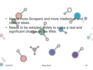 Needs more Scrapers and more intellectual and radiant ideas. Needs to be adopted widely to make a real and significant change on the Web. 2/2/2010 Piggy Bank 