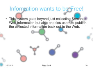 Information wants to be Free! This system goes beyond just collecting Semantic Web information but also enables users to publish the collected information back out to the Web. 2/2/2010 Piggy Bank 