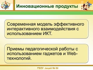 Инновационные продукты


Современная модель эффективного
интерактивного взаимодействия с
использованием ИКТ.


Приемы педагогической работы с
использованием гаджетов и Web-
технологий.
 
