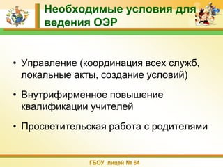 Необходимые условия для
      ведения ОЭР


• Управление (координация всех служб,
  локальные акты, создание условий)
• Внутрифирменное повышение
  квалификации учителей
• Просветительская работа с родителями
 