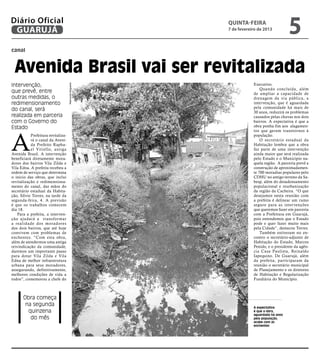 Diário Oficial
 GUARUJÁ
                                                        quinta-feira
                                                        7 de fevereiro de 2013
                                                                                        5
canal



  Avenida Brasil vai ser revitalizada
Intervenção,                                                        Executivo.
                                    Raimundo Nogueira




                                                                        Quando concluída, além
que prevê, entre                                                    de ampliar a capacidade de
outras medidas, o                                                   drenagem da via pública, a
redimensionamento                                                   intervenção, que é aguardada
                                                                    pela comunidade há mais de
do canal, será                                                      30 anos, reduzirá os problemas
realizada em parceria                                               causados pelas chuvas nos dois
com o Governo do                                                    bairros. A expectativa é que a
Estado                                                              obra ponha fim aos alagamen-




A
                                                                    tos que geram transtornos à
           Prefeitura revitaliza-                                   população.
           rá o canal da Aveni-                                         O secretário estadual da
           da Prefeito Rapha-                                       Habitação lembra que a obra
           el Vitiello, antiga                                      faz parte de uma intervenção
Avenida Brasil. A intervenção                                       ainda maior que será realizada
beneficiará diretamente mora-                                       pelo Estado e o Município na-
dores dos bairros Vila Zilda e                                      quela região. A parceria prevê a
Vila Edna. A prefeita recebeu a                                     construção de aproximadamen-
ordem de serviço que determina                                      te 700 moradias populares pelo
o início das obras, que inclui                                      CDHU no antigo terreno da Sa-
revitalização e redimensiona-                                       besp, além do desadensamento
mento do canal, das mãos do                                         populacional e reurbanização
secretário estadual da Habita-                                      da região da Cacheira. “O que
ção, Sílvio Torres, na tarde da                                     desejamos nesta reunião com
segunda-feira, 4. A previsão                                        a prefeita é delinear um rumo
é que os trabalhos comecem                                          seguro para as intervenções
dia 18.                                                             que queremos fazer em parceria
   Para a prefeita, a interven-                                     com a Prefeitura em Guarujá,
ção ajudará a transformar                                           pois entendemos que o Estado
a realidade dos moradores                                           pode e quer fazer muito mais
dos dois bairros, que até hoje                                      pela Cidade”, destacou Torres.
convivem com problemas de                                               Também estiveram no en-
enchentes. “Com esta obra,                                          contro o secretário-adjunto de
além de atendermos uma antiga                                       Habitação do Estado, Marcos
reivindicação da comunidade,                                        Penido, e o presidente da agên-
daremos um importante passo                                         cia Casa Paulista, Reinaldo
para dotar Vila Zilda e Vila                                        Iapequino. De Guarujá, além
Edna de melhor infraestrutura                                       da prefeita, participaram da
urbana para seus moradores,                                         reunião o secretário municipal
assegurando, definitivamente,                                       de Planejamento e os diretores
melhores condições de vida a                                        de Habitação e Regularização
todos”, comemorou a chefe do                                        Fundiária do Município.



       Obra começa
        na segunda                                                  A expectativa
         quinzena                                                   é que a obra,
                                                                    aguardada há anos
          do mês                                                    pela população,
                                                                    acabe com as
                                                                    enchentes
 