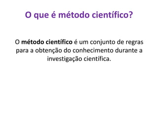 O que é método científico?
O método científico é um conjunto de regras
para a obtenção do conhecimento durante a
investigação científica.
 
