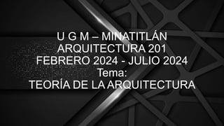 U G M – MINATITLÁN
ARQUITECTURA 201
FEBRERO 2024 - JULIO 2024
Tema:
TEORÍA DE LA ARQUITECTURA
 