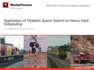 IRSE 2007 Technical Conference- Brisbane




Application of Problem Space Search to Heavy Haul
Scheduling
Alex WARDROP & David CALDWELL
 