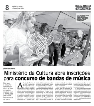 8   quinta-feira
                    7 de março de 2013
                                                                                                                                                  Diário Oficial
                                                                                                                                                   GUARUJÁ
Pedro Rezende




                                                                                                                                                      Para participar da seleção,
                                                                                                                                                      bandas devem ser
                                                                                                                                                      cadastradas na Receita
                                                                                                                                                      Federal e ter o Cadastro
                                                                                                                                                      Nacional da Pessoa
                                                                                                                                                      Jurídica (CNPJ)




prêmio funarte


Ministério da Cultura abre inscrições
para concurso de bandas de música
                            A
Este ano,                              Fundação Nacional         tuição pública ou privada sem fins    três fases: habilitação dos projetos,   preenchidos e assinados, que está
                                       de Artes (Funarte), do    lucrativos. Os interessados podem     avaliação da comissão de seleção e      disponível no Portal: www.funarte.
o concurso                             Ministério da Cultu-      se inscrever até dia 21 de março.     análise documental.                     gov.br, além de fotos, cds e DVD’s
contemplará                            ra, está com inscrições       Cada banda poderá escolher até        Para participar da seleção,         do conjunto musical.
cerca de 150                abertas para o Prêmio Funarte de     cinco instrumentos entre bombar-      a banda deve ser cadastrada na             O edital e o formulário para
                            Apoio a Bandas de Música 2013. O     dino em sib, bombardão tuba 3/4       Receita Federal, ter o Cadastro Na-     o encaminhamento dos projetos
conjuntos                   objetivo do concurso é a melhoria    em sib, clarineta 17 chaves em sib,   cional da Pessoa Jurídica (CNPJ) e      também estão disponíveis no Portal
musicais com                da qualidade técnica e artística     saxofone alto em mib, saxofone        funcionar efetivamente. No proces-      da Funarte. Outras informações
a distribuição              dos conjuntos municipais. Podem      tenor em sib, trompete em sib,        so de inscrição, que será entregue      podem ser obtidas com a coor-
gratuita de                 se inscrever bandas de: música,      trombone de vara em sib, flauta       para a primeira etapa eliminatória      denação de bandas da Funarte,
                            municipal, sinfônica, concerto,      transversa em dó e trompa cro-        do processo, é necessário conter        pelo telefone (21) 2279-8106 ou
instrumentos                filarmônica e sociedade musical,     mática em Fá ou Sib. O processo       o formulário de apresentação            o e-mail: coordenacaobandas@
de sopro                    constituída sob a forma de insti-    para a escolha será realizado em      do projeto com todos os campos          funarte.gov.br
 