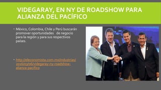 VIDEGARAY, EN NY DE ROADSHOW PARA
ALIANZA DEL PACÍFICO
 México, Colombia, Chile y Perú buscarán
promover oportunidades de negocio
para la región y para sus respectivos
países.
 http://eleconomista.com.mx/industrias/
2016/03/06/videgaray-ny-roadshow-
alianza-pacifico
 