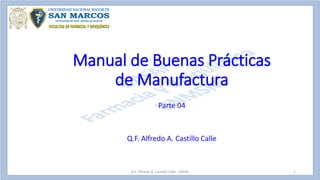 Parte 04
Q.F. Alfredo A. Castillo Calle
Manual de Buenas Prácticas
de Manufactura
Q.F. Alfredo A. Castillo Calle - DAFAF 1
 