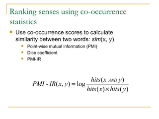Ranking senses using co-occurrence
statistics
 Use co-occurrence scores to calculate
similarity between two words: sim(x, y)
 Point-wise mutual information (PMI)
 Dice coefficient
 PMI-IR
)()(
)(
log),(-
yhitsxhits
yxhits
yxIRPMI
AND
×
=
 