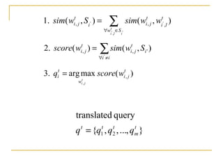 ∑
∈∀
=
','
'' ),(),(.1 ,,,
i
t
li
Sw
t
li
t
jii
t
ji wwsimSwsim
∑
≠∀
=
ii
i
t
ji
t
ji Swsimwscore
'
),()(.2 ',,
},...,,{
querytranslated
21
t
m
ttt
qqqq =
)(maxarg.3 ,
,
t
ji
w
t
i wscoreq
t
ji
=
 